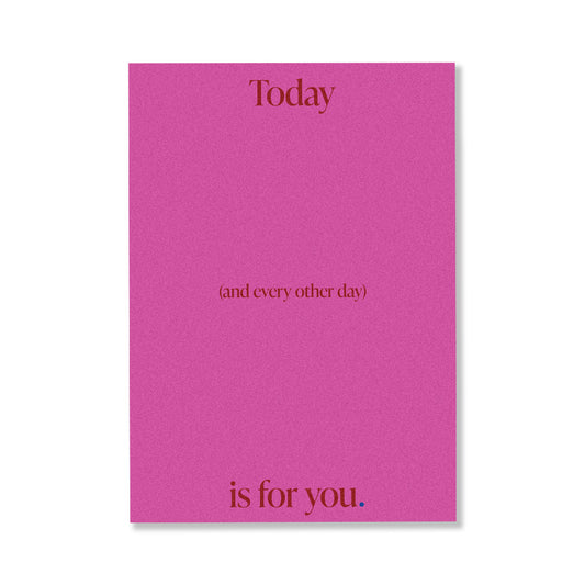 TODAY (AND EVERY OTHER DAY) IS FOR YOU.